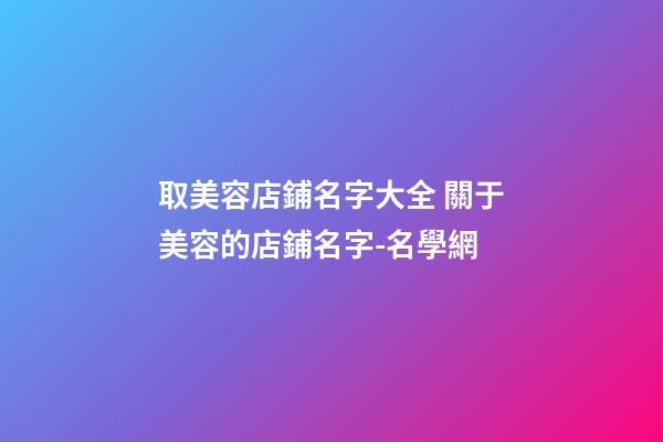取美容店鋪名字大全 關于美容的店鋪名字-名學網-第1張-店鋪起名-玄機派